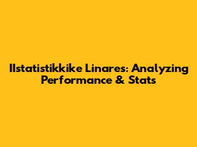 IIstatistikkike Linares: Analyzing Performance & Stats
