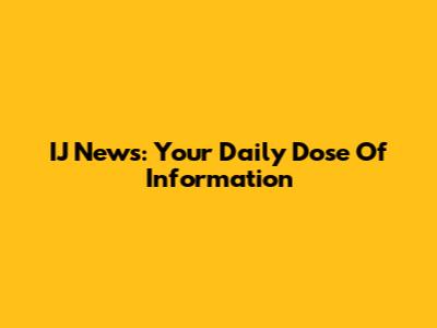 IJ News: Your Daily Dose Of Information