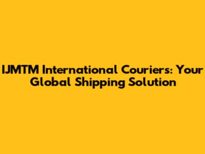 IJMTM International Couriers: Your Global Shipping Solution