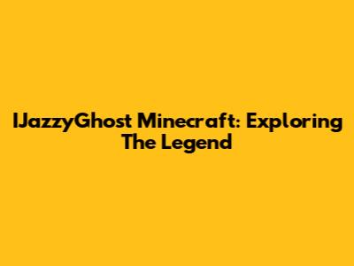 IJazzyGhost Minecraft: Exploring The Legend