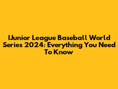 IJunior League Baseball World Series 2024: Everything You Need To Know
