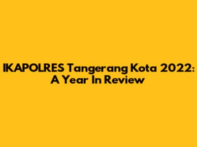 IKAPOLRES Tangerang Kota 2022: A Year In Review