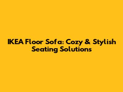 IKEA Floor Sofa: Cozy & Stylish Seating Solutions