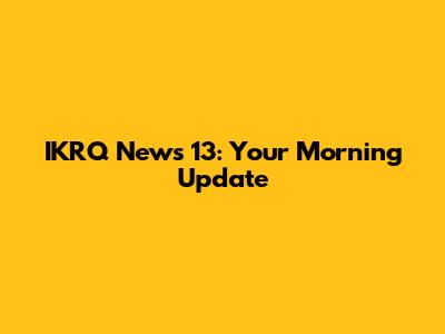 IKRQ News 13: Your Morning Update