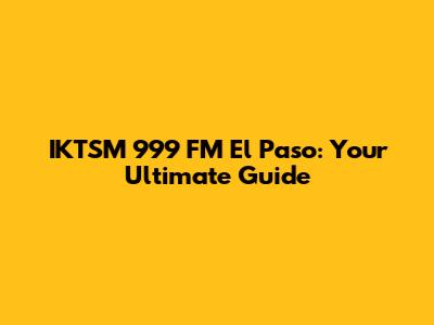 IKTSM 999 FM El Paso: Your Ultimate Guide