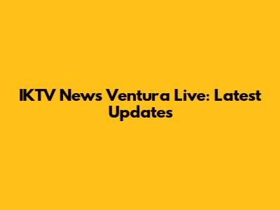 IKTV News Ventura Live: Latest Updates