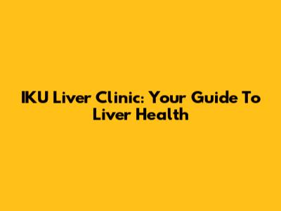 IKU Liver Clinic: Your Guide To Liver Health