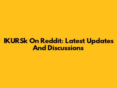 IKURSk On Reddit: Latest Updates And Discussions