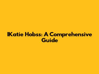 IKatie Hobss: A Comprehensive Guide