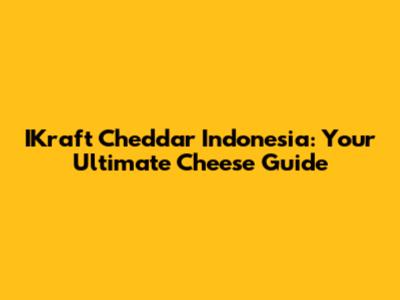 IKraft Cheddar Indonesia: Your Ultimate Cheese Guide