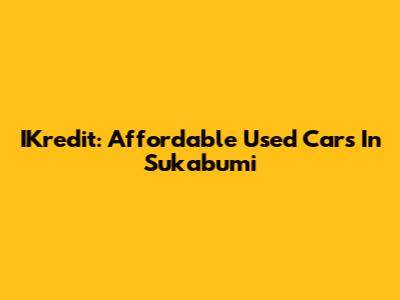 IKredit: Affordable Used Cars In Sukabumi
