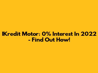 IKredit Motor: 0% Interest In 2022 - Find Out How!