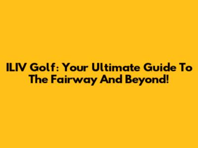 ILIV Golf: Your Ultimate Guide To The Fairway And Beyond!