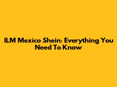 ILM Mexico Shein: Everything You Need To Know
