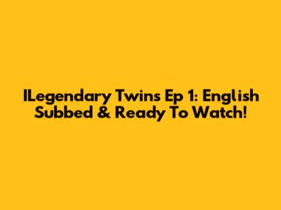 ILegendary Twins Ep 1: English Subbed & Ready To Watch!