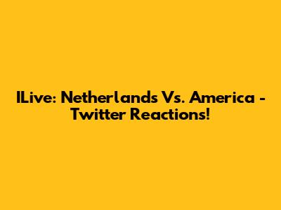 ILive: Netherlands Vs. America - Twitter Reactions!