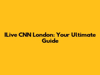 ILive CNN London: Your Ultimate Guide