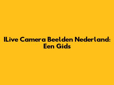 ILive Camera Beelden Nederland: Een Gids