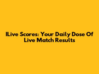 ILive Scores: Your Daily Dose Of Live Match Results