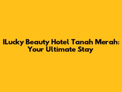 ILucky Beauty Hotel Tanah Merah: Your Ultimate Stay