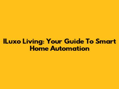 ILuxo Living: Your Guide To Smart Home Automation