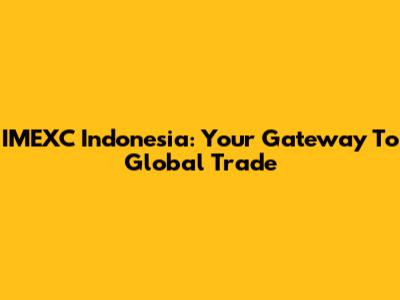 IMEXC Indonesia: Your Gateway To Global Trade