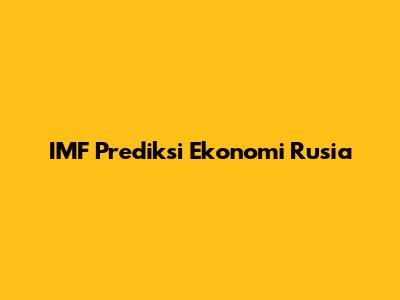 IMF Prediksi Ekonomi Rusia