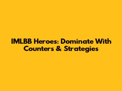 IMLBB Heroes: Dominate With Counters & Strategies