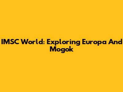 IMSC World: Exploring Europa And Mogok