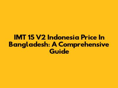 IMT 15 V2 Indonesia Price In Bangladesh: A Comprehensive Guide