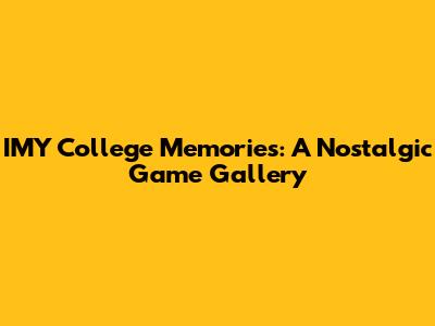 IMY College Memories: A Nostalgic Game Gallery