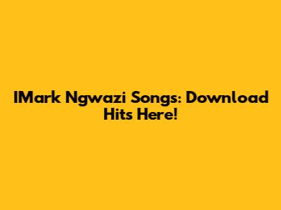 IMark Ngwazi Songs: Download Hits Here!