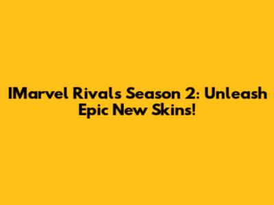 IMarvel Rivals Season 2: Unleash Epic New Skins!