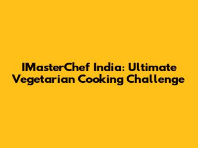 IMasterChef India: Ultimate Vegetarian Cooking Challenge