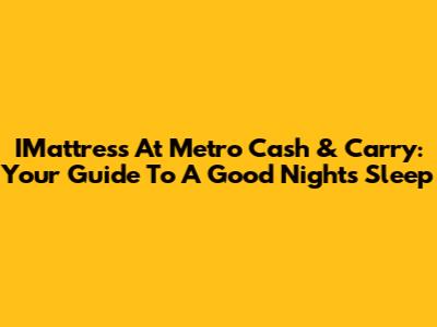 IMattress At Metro Cash & Carry: Your Guide To A Good Night's Sleep