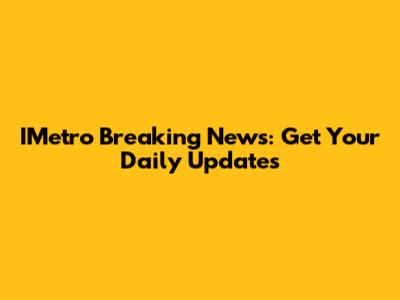 IMetro Breaking News: Get Your Daily Updates
