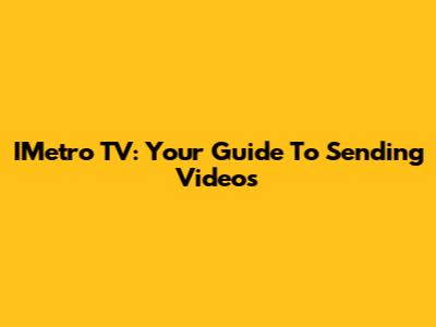 IMetro TV: Your Guide To Sending Videos