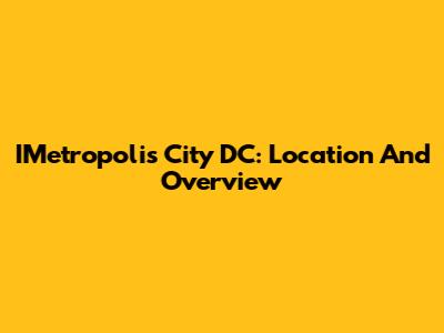 IMetropolis City DC: Location And Overview