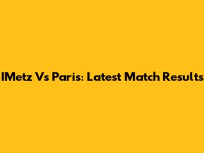 IMetz Vs Paris: Latest Match Results