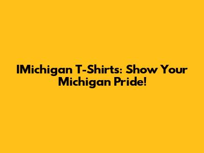 IMichigan T-Shirts: Show Your Michigan Pride!