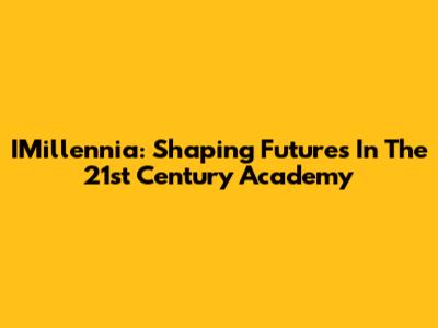 IMillennia: Shaping Futures In The 21st Century Academy