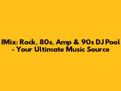 IMix: Rock, 80s, Amp & 90s DJ Pool - Your Ultimate Music Source