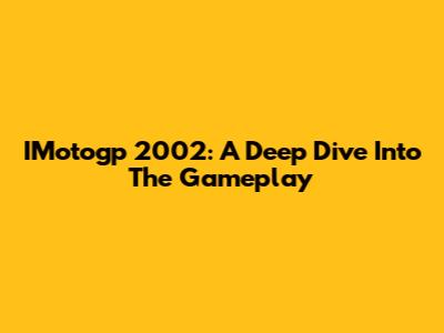 IMotogp 2002: A Deep Dive Into The Gameplay