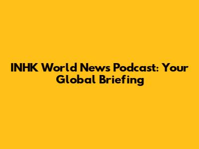 INHK World News Podcast: Your Global Briefing