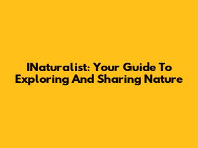 INaturalist: Your Guide To Exploring And Sharing Nature