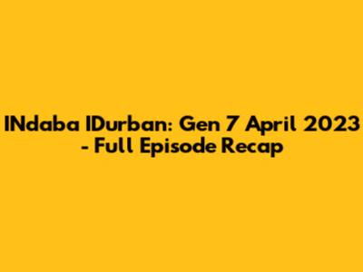 INdaba IDurban: Gen 7 April 2023 - Full Episode Recap