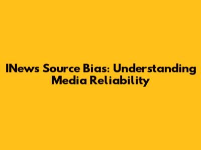 INews Source Bias: Understanding Media Reliability