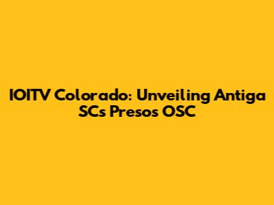 IOITV Colorado: Unveiling Antiga SC's Presos OSC