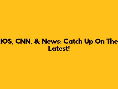 IOS, CNN, & News: Catch Up On The Latest!