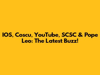 IOS, Coscu, YouTube, SCSC & Pope Leo: The Latest Buzz!